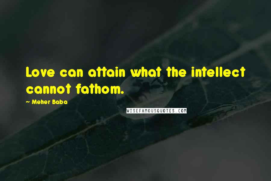 Meher Baba Quotes: Love can attain what the intellect cannot fathom.