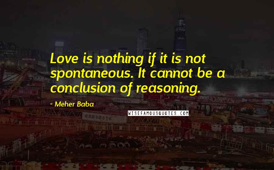 Meher Baba Quotes: Love is nothing if it is not spontaneous. It cannot be a conclusion of reasoning.