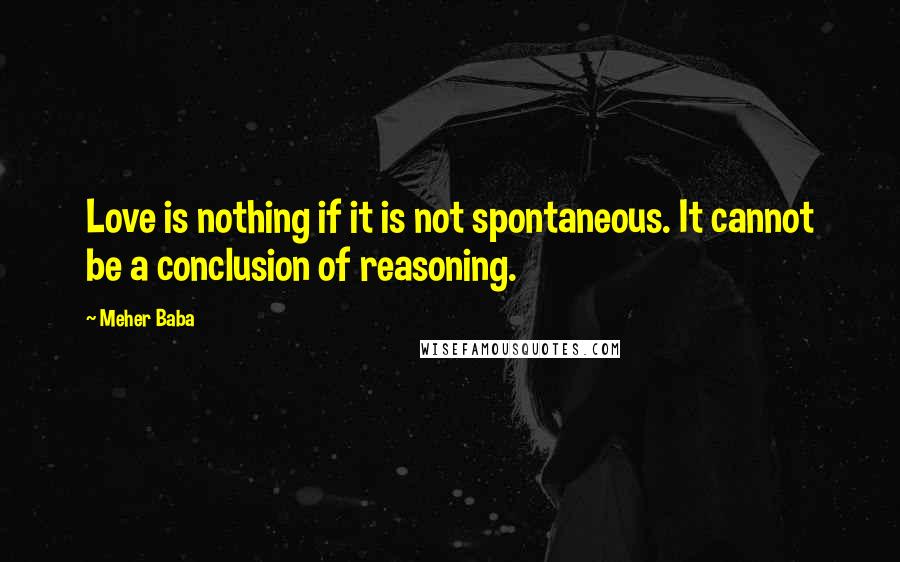 Meher Baba Quotes: Love is nothing if it is not spontaneous. It cannot be a conclusion of reasoning.