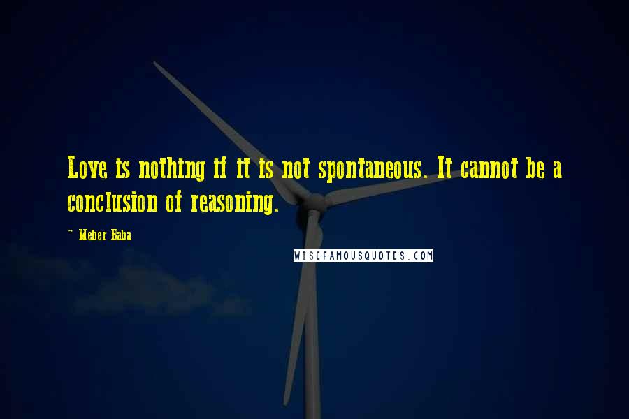Meher Baba Quotes: Love is nothing if it is not spontaneous. It cannot be a conclusion of reasoning.