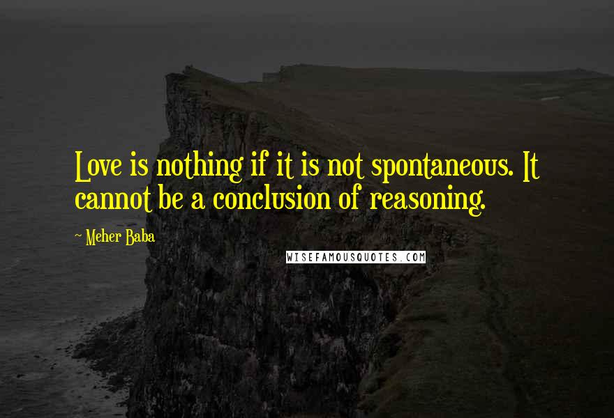 Meher Baba Quotes: Love is nothing if it is not spontaneous. It cannot be a conclusion of reasoning.