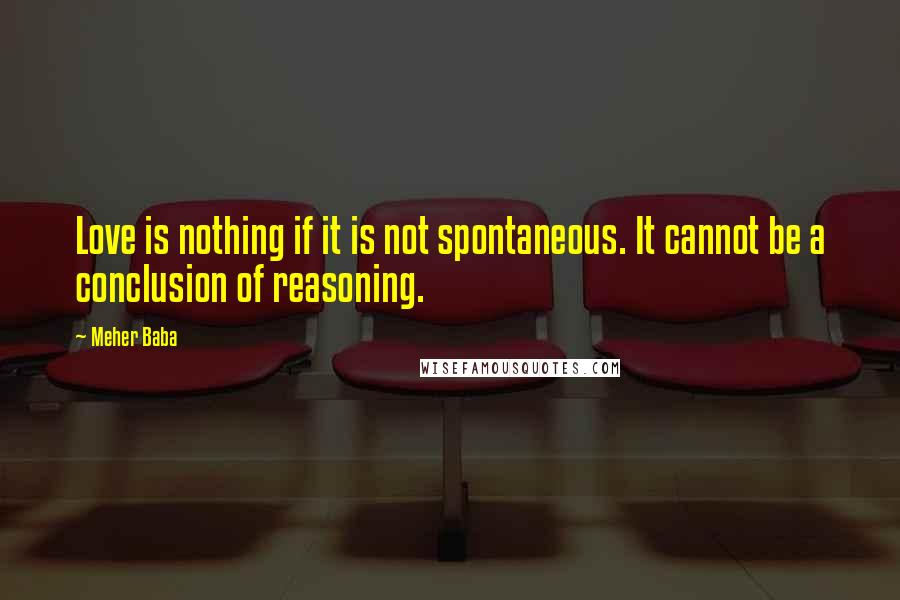 Meher Baba Quotes: Love is nothing if it is not spontaneous. It cannot be a conclusion of reasoning.