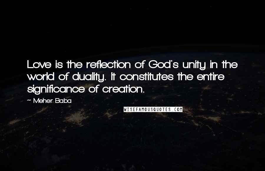 Meher Baba Quotes: Love is the reflection of God's unity in the world of duality. It constitutes the entire significance of creation.