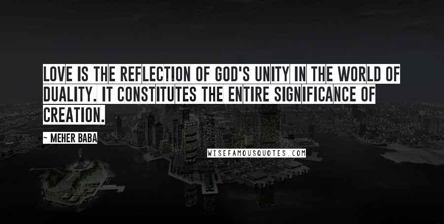 Meher Baba Quotes: Love is the reflection of God's unity in the world of duality. It constitutes the entire significance of creation.