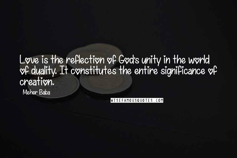 Meher Baba Quotes: Love is the reflection of God's unity in the world of duality. It constitutes the entire significance of creation.