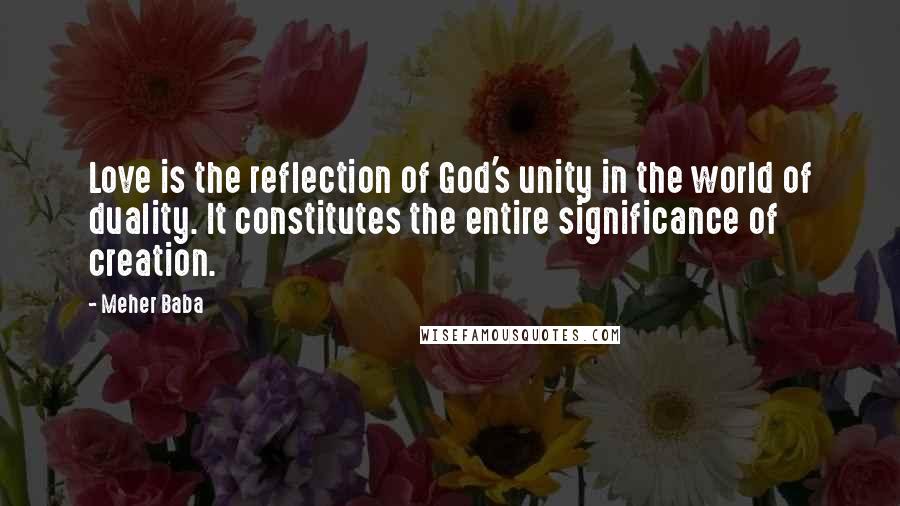 Meher Baba Quotes: Love is the reflection of God's unity in the world of duality. It constitutes the entire significance of creation.