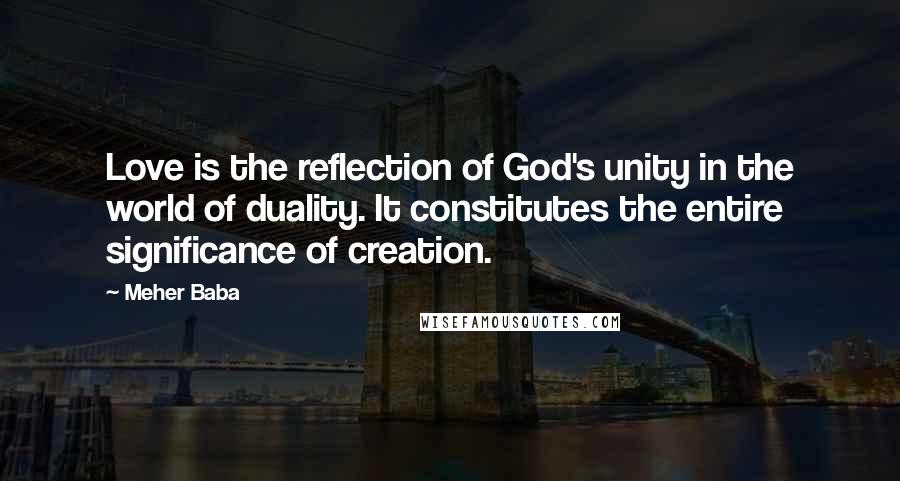 Meher Baba Quotes: Love is the reflection of God's unity in the world of duality. It constitutes the entire significance of creation.
