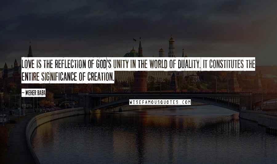 Meher Baba Quotes: Love is the reflection of God's unity in the world of duality. It constitutes the entire significance of creation.