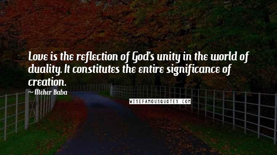 Meher Baba Quotes: Love is the reflection of God's unity in the world of duality. It constitutes the entire significance of creation.