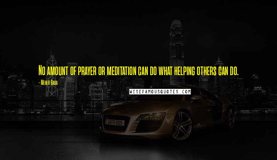 Meher Baba Quotes: No amount of prayer or meditation can do what helping others can do.