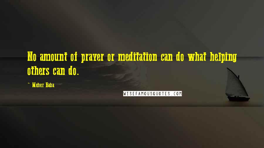 Meher Baba Quotes: No amount of prayer or meditation can do what helping others can do.