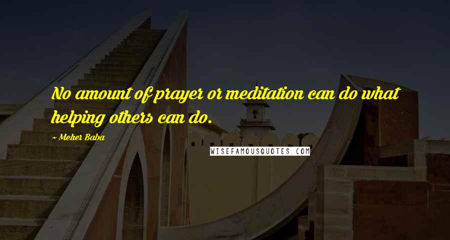 Meher Baba Quotes: No amount of prayer or meditation can do what helping others can do.