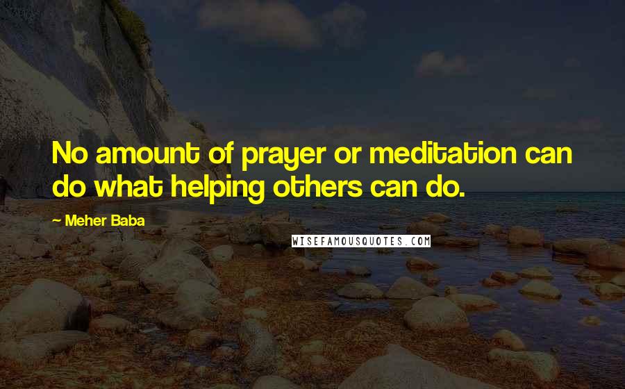 Meher Baba Quotes: No amount of prayer or meditation can do what helping others can do.