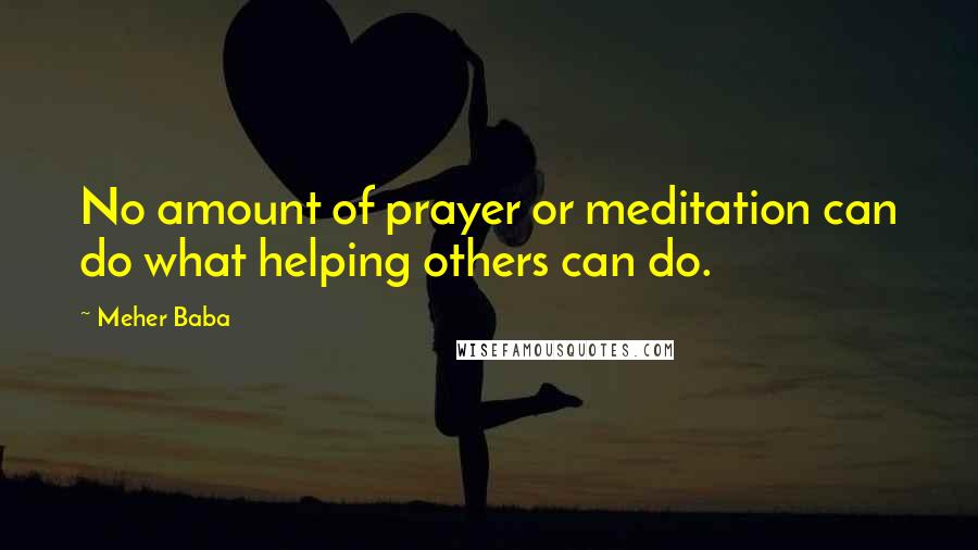 Meher Baba Quotes: No amount of prayer or meditation can do what helping others can do.