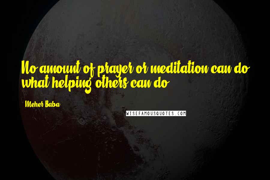 Meher Baba Quotes: No amount of prayer or meditation can do what helping others can do.