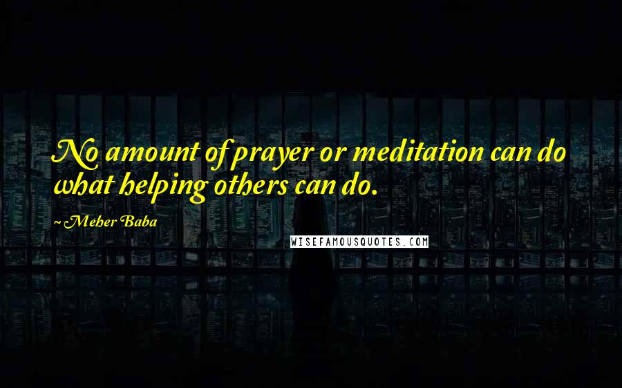 Meher Baba Quotes: No amount of prayer or meditation can do what helping others can do.