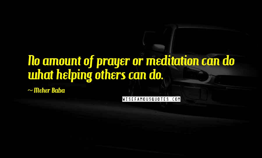 Meher Baba Quotes: No amount of prayer or meditation can do what helping others can do.