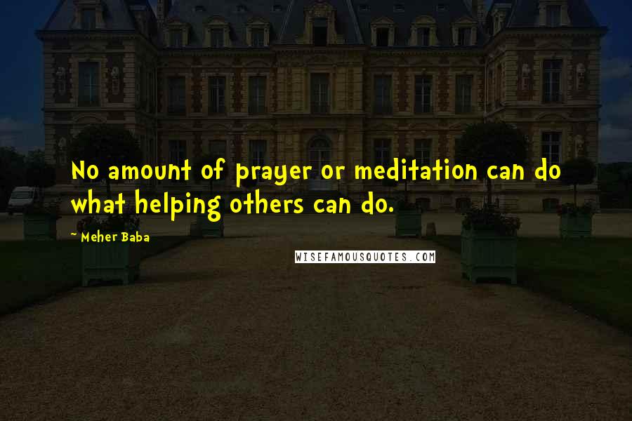 Meher Baba Quotes: No amount of prayer or meditation can do what helping others can do.
