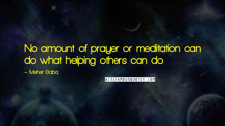 Meher Baba Quotes: No amount of prayer or meditation can do what helping others can do.