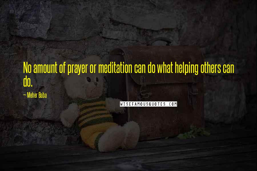 Meher Baba Quotes: No amount of prayer or meditation can do what helping others can do.