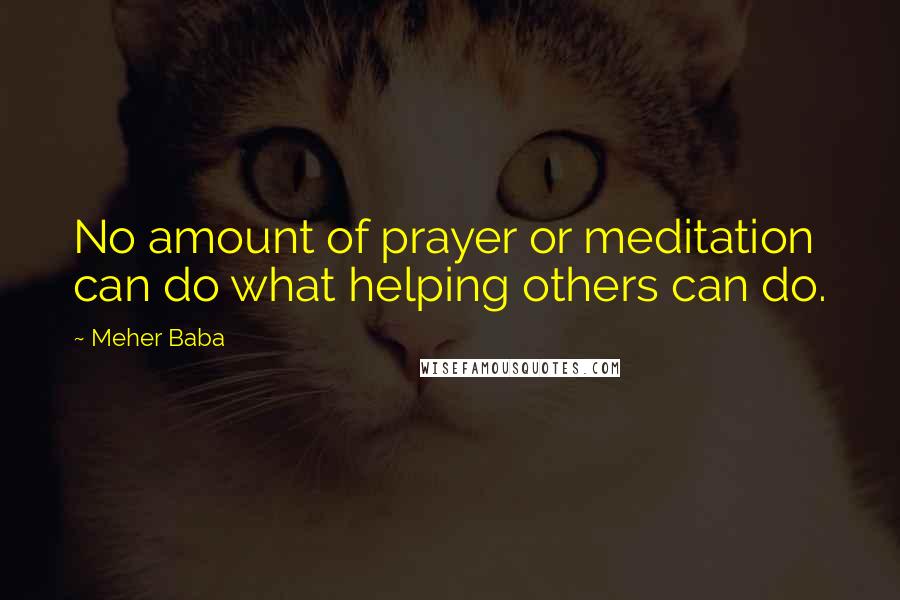 Meher Baba Quotes: No amount of prayer or meditation can do what helping others can do.