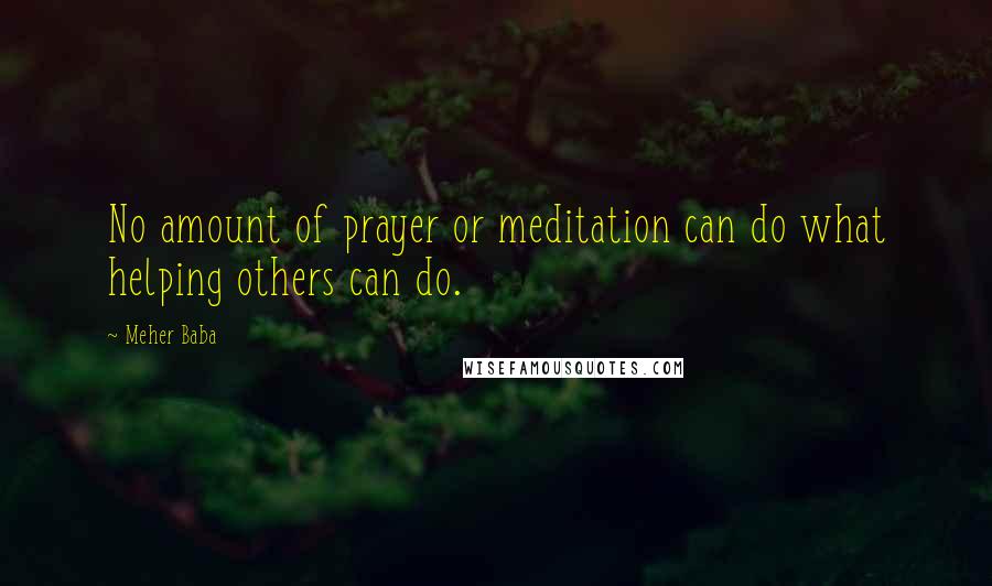 Meher Baba Quotes: No amount of prayer or meditation can do what helping others can do.