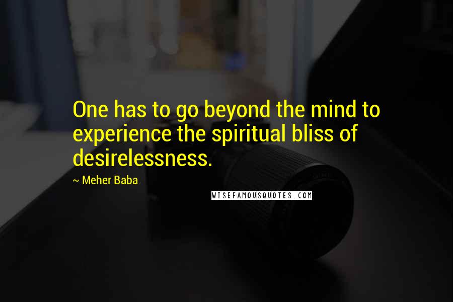 Meher Baba Quotes: One has to go beyond the mind to experience the spiritual bliss of desirelessness.