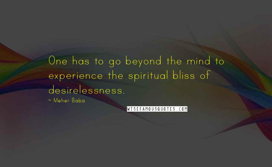 Meher Baba Quotes: One has to go beyond the mind to experience the spiritual bliss of desirelessness.