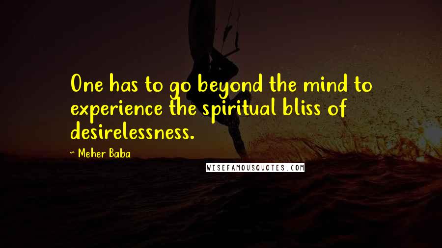 Meher Baba Quotes: One has to go beyond the mind to experience the spiritual bliss of desirelessness.