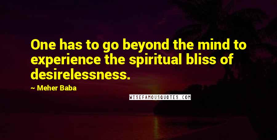 Meher Baba Quotes: One has to go beyond the mind to experience the spiritual bliss of desirelessness.