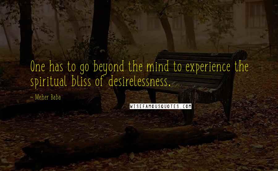 Meher Baba Quotes: One has to go beyond the mind to experience the spiritual bliss of desirelessness.