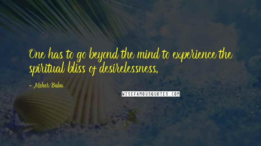 Meher Baba Quotes: One has to go beyond the mind to experience the spiritual bliss of desirelessness.