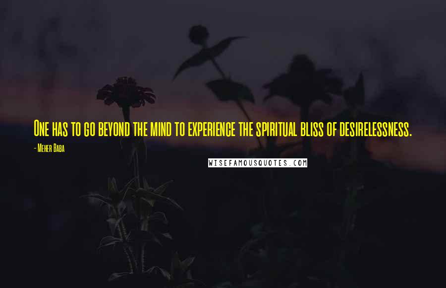 Meher Baba Quotes: One has to go beyond the mind to experience the spiritual bliss of desirelessness.