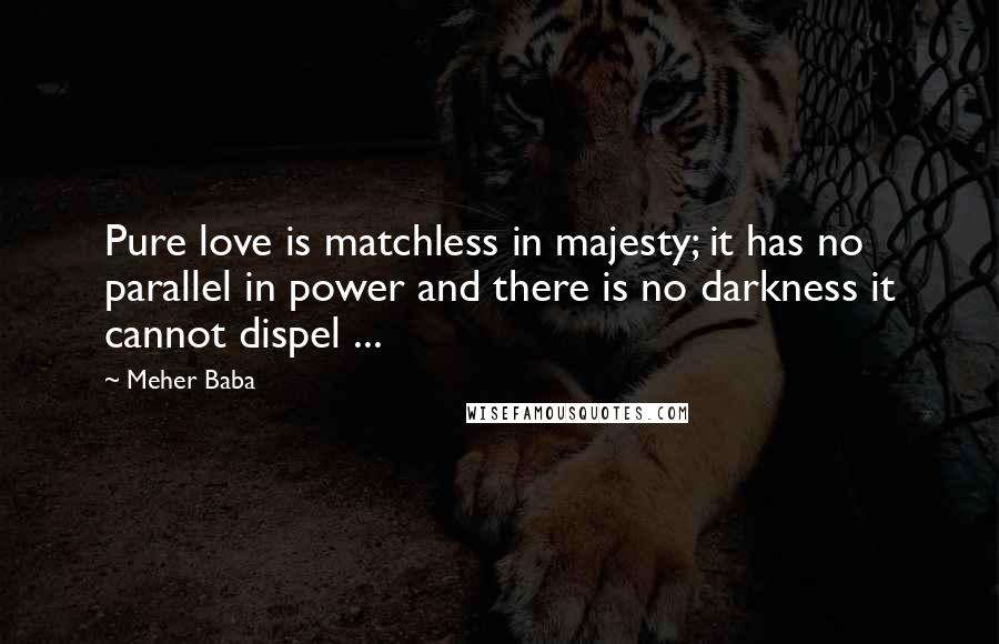 Meher Baba Quotes: Pure love is matchless in majesty; it has no parallel in power and there is no darkness it cannot dispel ...