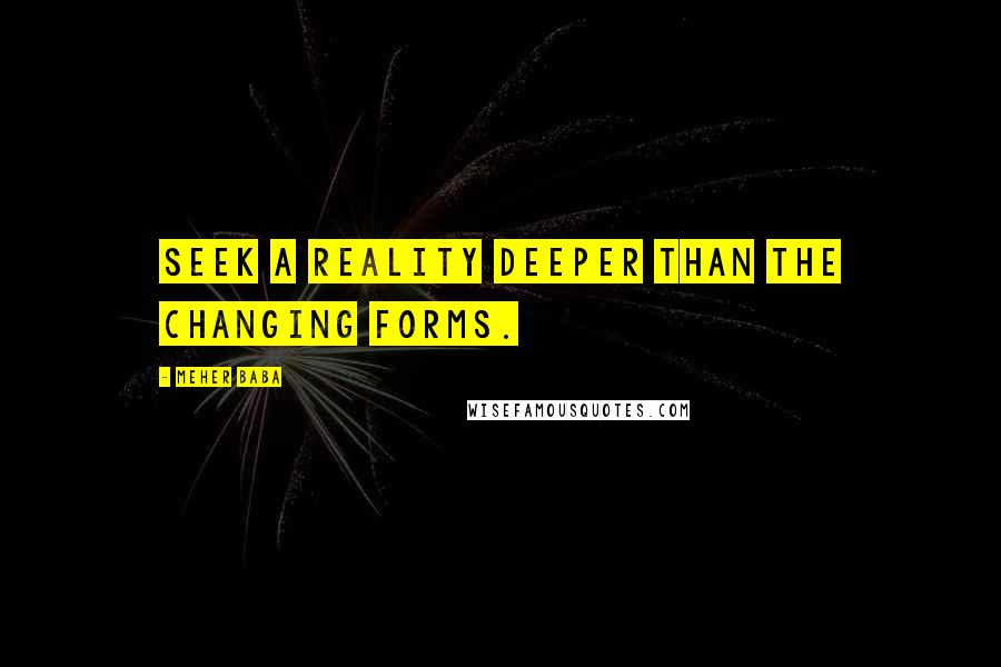 Meher Baba Quotes: Seek a reality deeper than the changing forms.