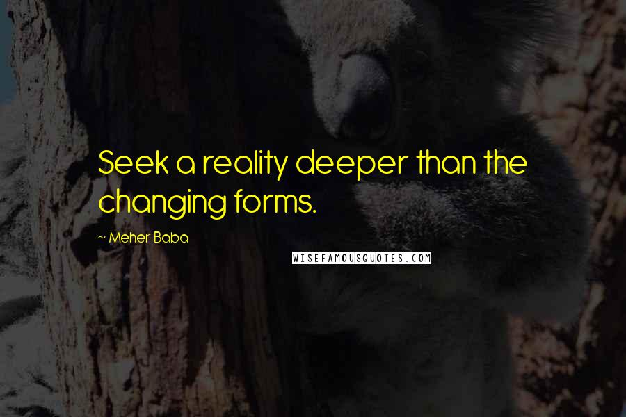 Meher Baba Quotes: Seek a reality deeper than the changing forms.