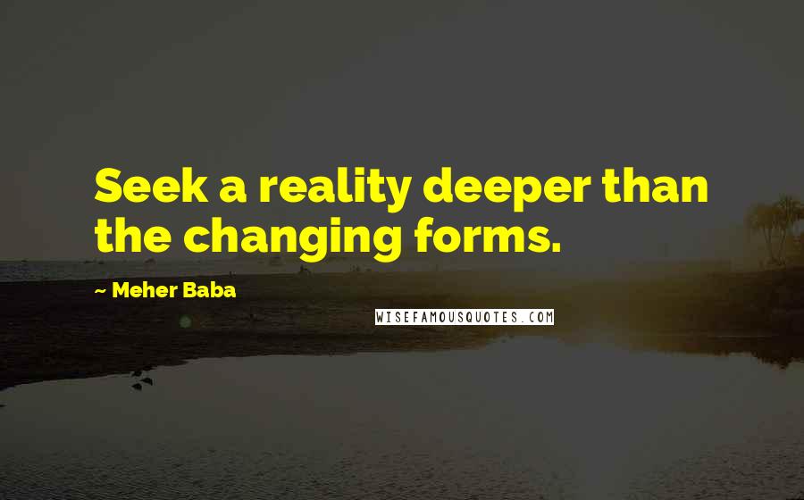Meher Baba Quotes: Seek a reality deeper than the changing forms.