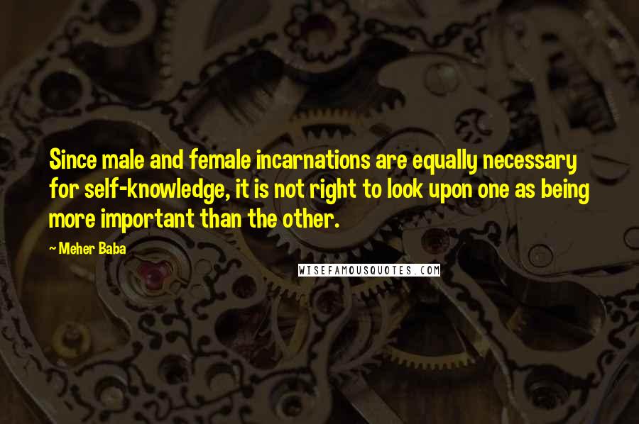 Meher Baba Quotes: Since male and female incarnations are equally necessary for self-knowledge, it is not right to look upon one as being more important than the other.