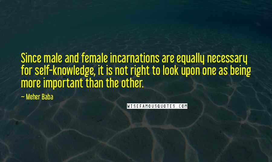 Meher Baba Quotes: Since male and female incarnations are equally necessary for self-knowledge, it is not right to look upon one as being more important than the other.