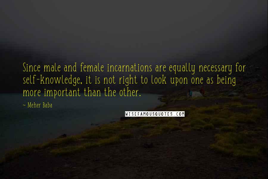 Meher Baba Quotes: Since male and female incarnations are equally necessary for self-knowledge, it is not right to look upon one as being more important than the other.