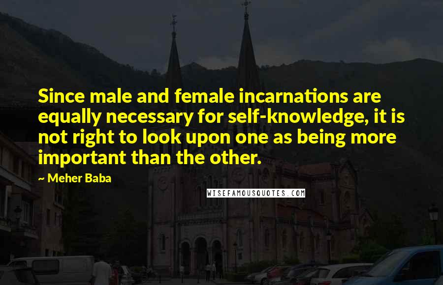 Meher Baba Quotes: Since male and female incarnations are equally necessary for self-knowledge, it is not right to look upon one as being more important than the other.