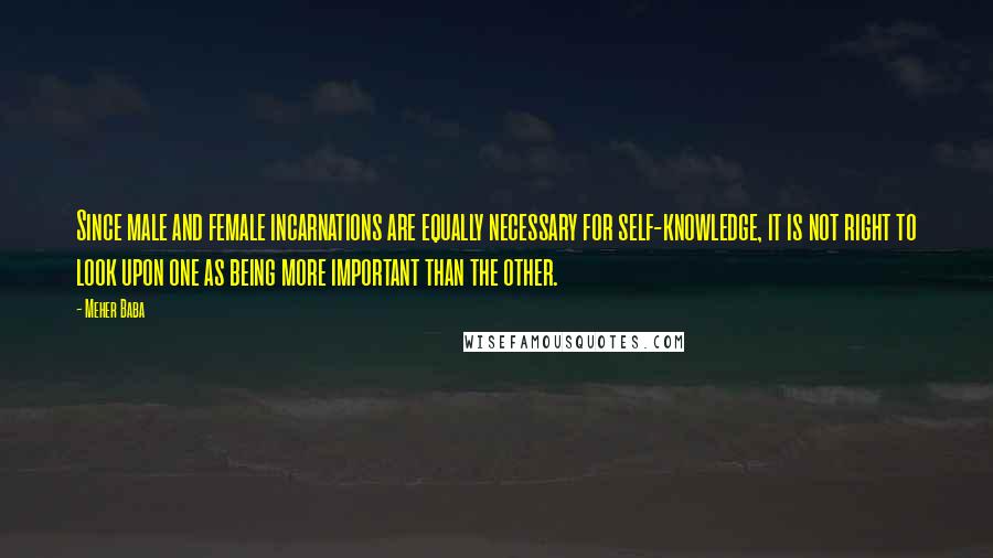 Meher Baba Quotes: Since male and female incarnations are equally necessary for self-knowledge, it is not right to look upon one as being more important than the other.