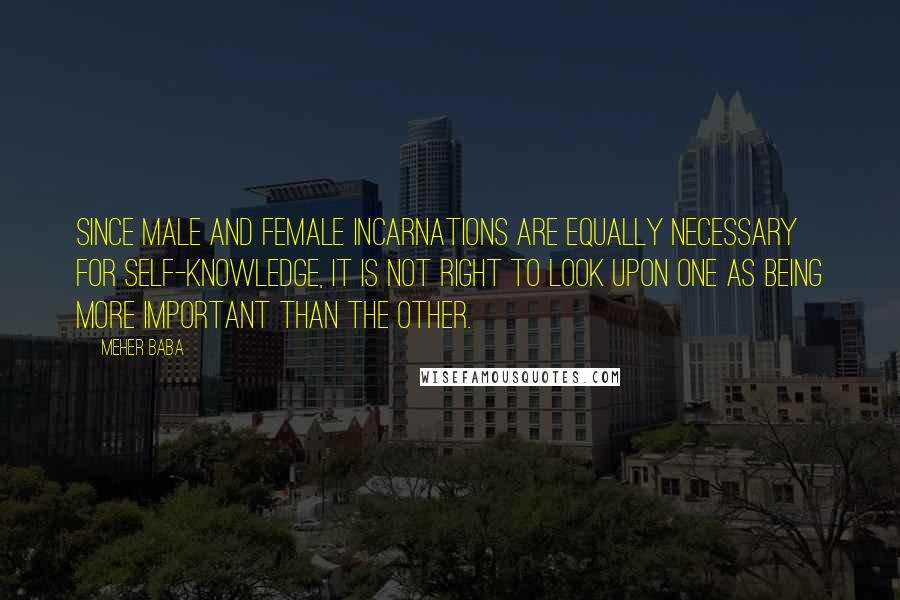 Meher Baba Quotes: Since male and female incarnations are equally necessary for self-knowledge, it is not right to look upon one as being more important than the other.