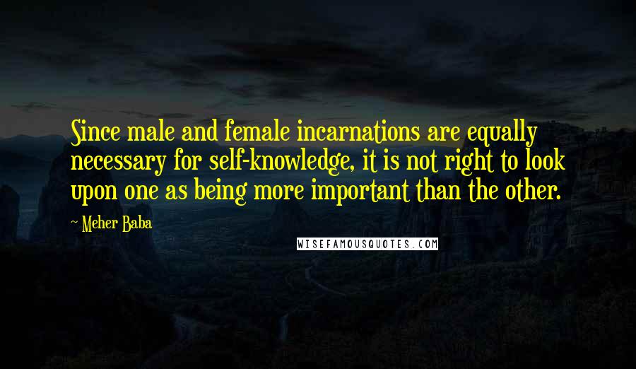 Meher Baba Quotes: Since male and female incarnations are equally necessary for self-knowledge, it is not right to look upon one as being more important than the other.