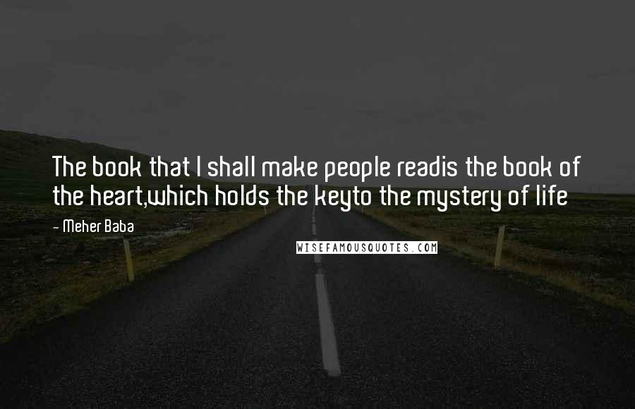 Meher Baba Quotes: The book that I shall make people readis the book of the heart,which holds the keyto the mystery of life