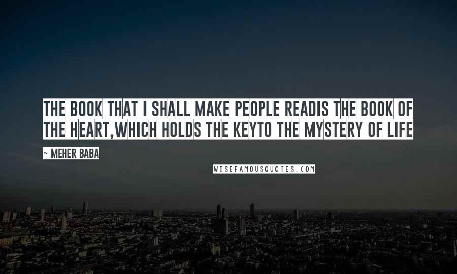 Meher Baba Quotes: The book that I shall make people readis the book of the heart,which holds the keyto the mystery of life