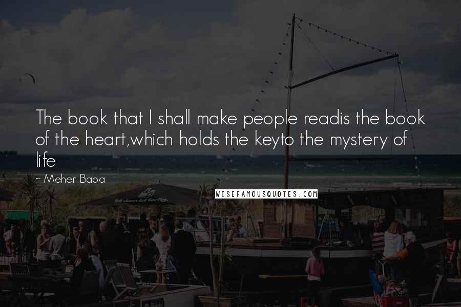 Meher Baba Quotes: The book that I shall make people readis the book of the heart,which holds the keyto the mystery of life