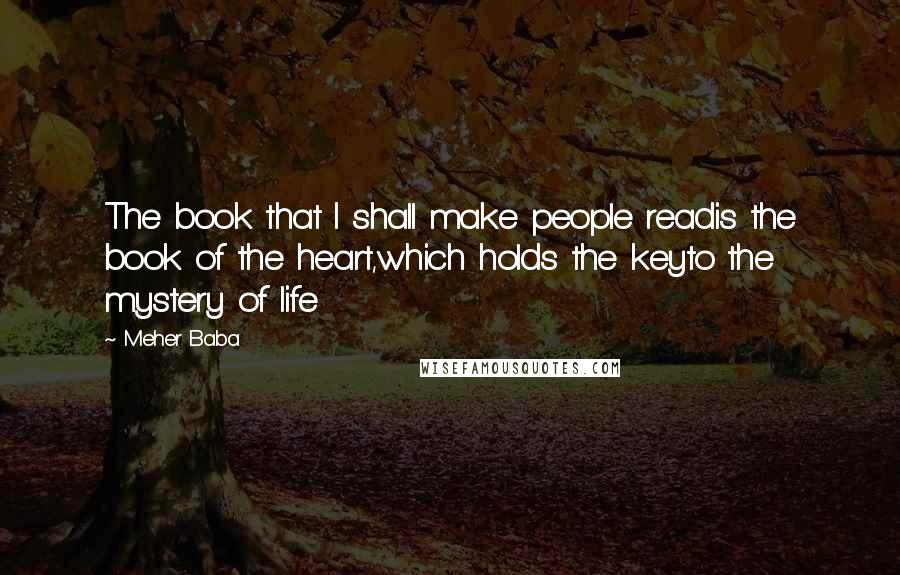 Meher Baba Quotes: The book that I shall make people readis the book of the heart,which holds the keyto the mystery of life