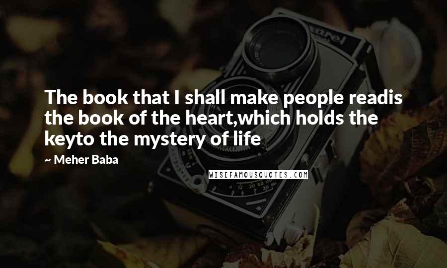 Meher Baba Quotes: The book that I shall make people readis the book of the heart,which holds the keyto the mystery of life