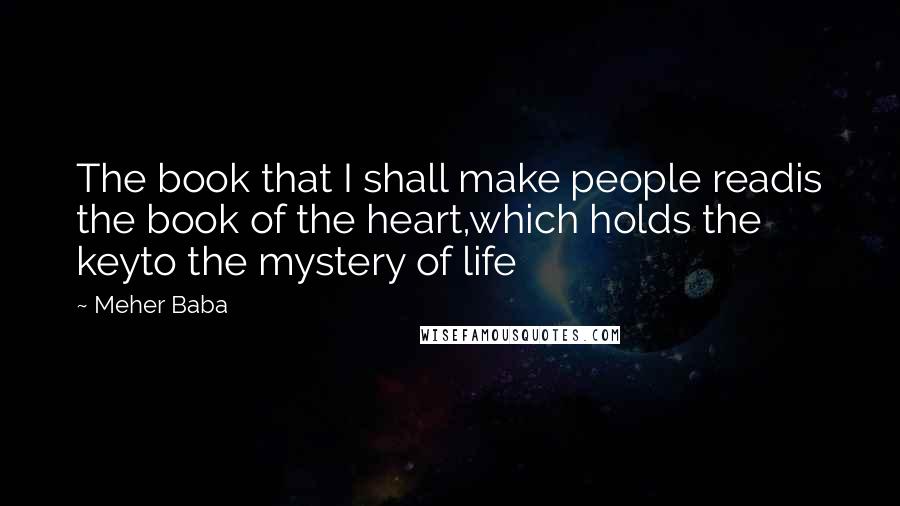 Meher Baba Quotes: The book that I shall make people readis the book of the heart,which holds the keyto the mystery of life